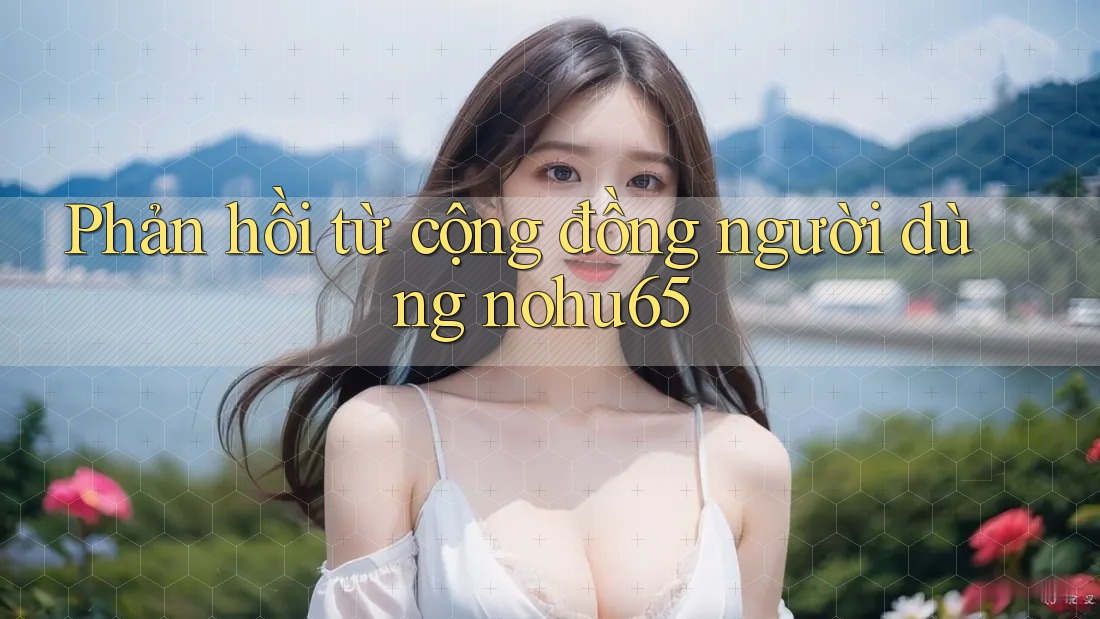 Phản hồi từ cộng đồng người dùng nohu65