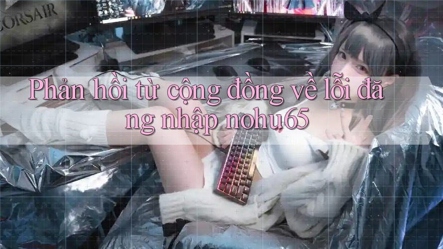 Phản hồi từ cộng đồng về lỗi đăng nhập nohu65 Phản hồi từ cộng đồng về lỗi đăng nhập nohu65