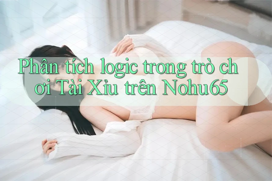 Phân tích logic trong trò chơi Tài Xỉu trên Nohu65 Phân tích logic trong trò chơi Tài Xỉu trên Nohu65