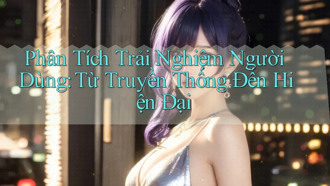 Phân Tích Trải Nghiệm Người Dùng: Từ Truyền Thống Đến Hiện Đại Phân Tích Trải Nghiệm Người Dùng: Từ Truyền Thống Đến Hiện Đại
