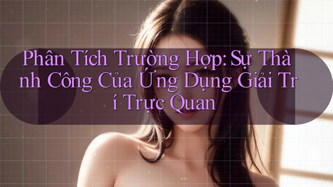 Phân Tích Trường Hợp: Sự Thành Công Của Ứng Dụng Giải Trí Trực Quan Phân Tích Trường Hợp: Sự Thành Công Của Ứng Dụng Giải Trí Trực Quan