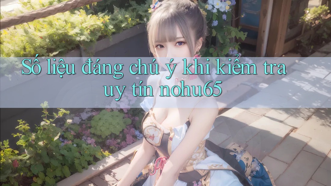 Số liệu đáng chú ý khi kiểm tra uy tín nohu65 Số liệu đáng chú ý khi kiểm tra uy tín nohu65