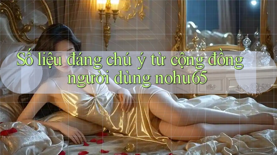Số liệu đáng chú ý từ cộng đồng người dùng nohu65