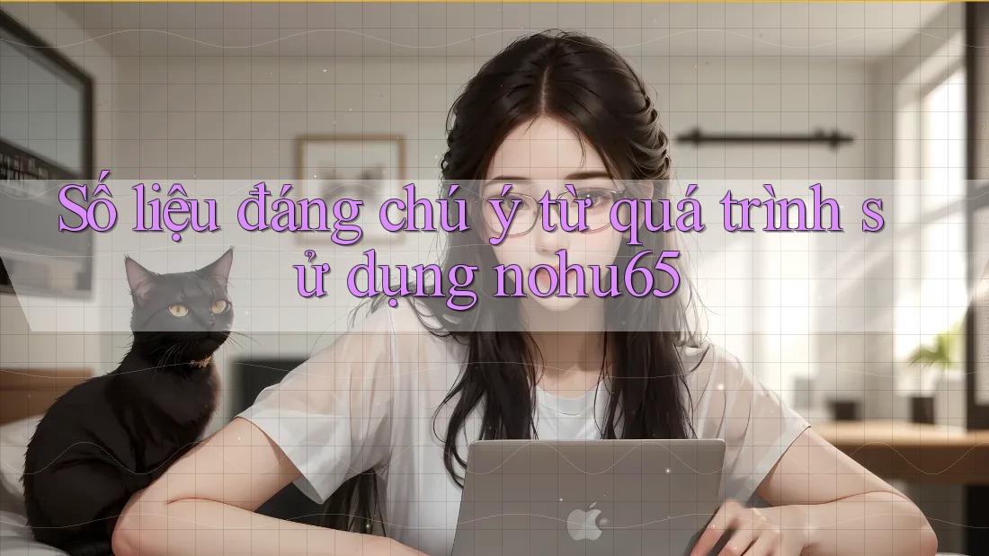 Số liệu đáng chú ý từ quá trình sử dụng nohu65