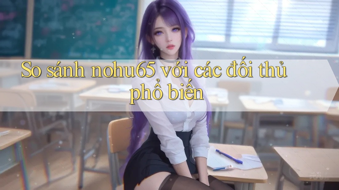 So sánh nohu65 với các đối thủ phổ biến