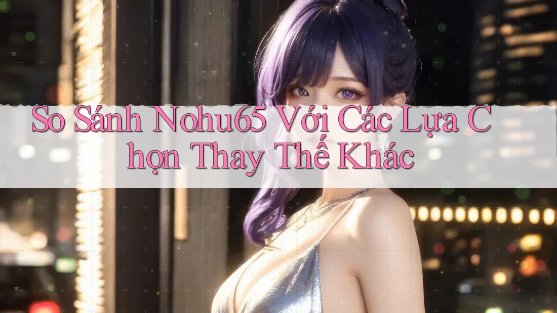 So Sánh Nohu65 Với Các Lựa Chọn Thay Thế Khác So Sánh Nohu65 Với Các Lựa Chọn Thay Thế Khác