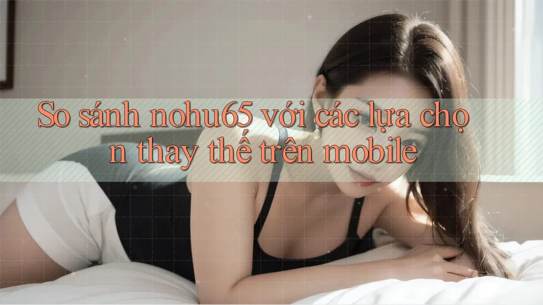 So sánh nohu65 với các lựa chọn thay thế trên mobile