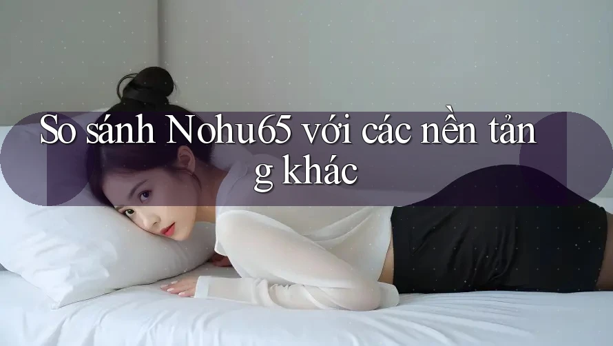 So sánh Nohu65 với các nền tảng khác
