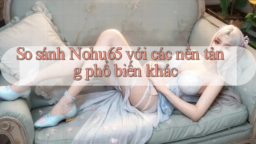 So sánh Nohu65 với các nền tảng phổ biến khác