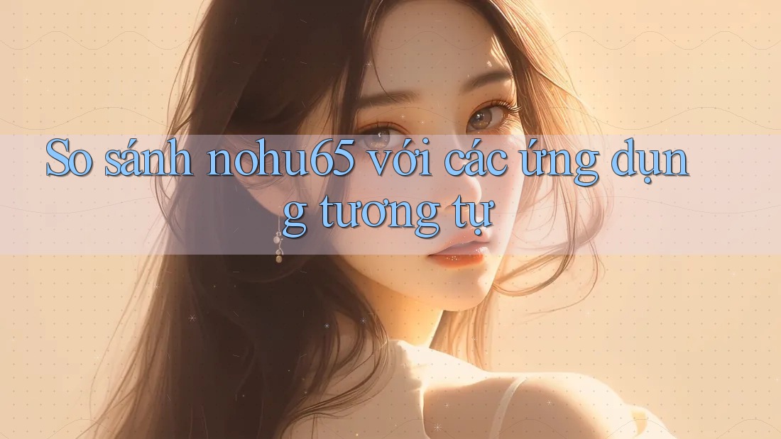 So sánh nohu65 với các ứng dụng tương tự So sánh nohu65 với các ứng dụng tương tự