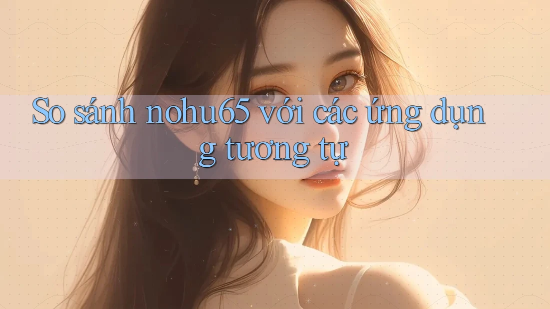 So sánh nohu65 với các ứng dụng tương tự