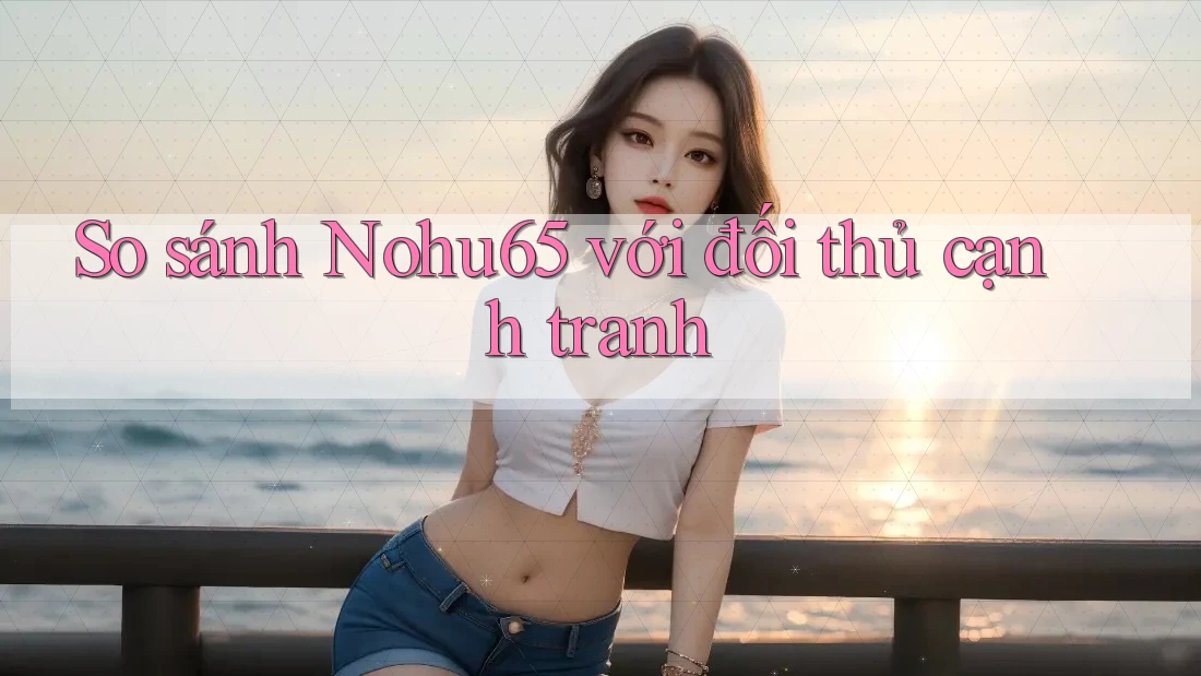 So sánh Nohu65 với đối thủ cạnh tranh So sánh Nohu65 với đối thủ cạnh tranh