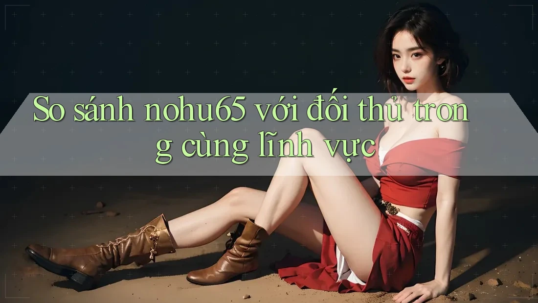 So sánh nohu65 với đối thủ trong cùng lĩnh vực So sánh nohu65 với đối thủ trong cùng lĩnh vực