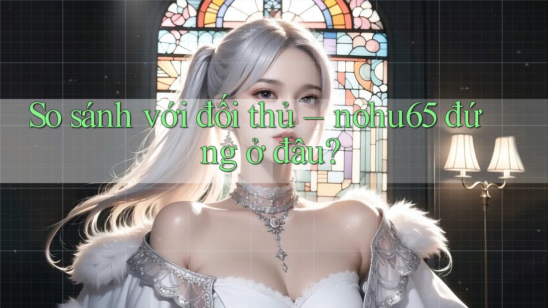 So sánh với đối thủ – nohu65 đứng ở đâu? So sánh với đối thủ – nohu65 đứng ở đâu?