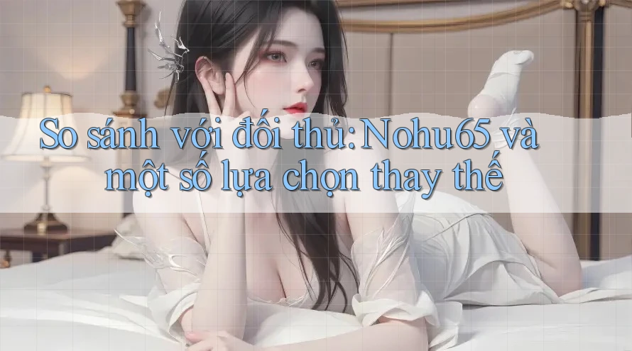 So sánh với đối thủ: Nohu65 và một số lựa chọn thay thế So sánh với đối thủ: Nohu65 và một số lựa chọn thay thế