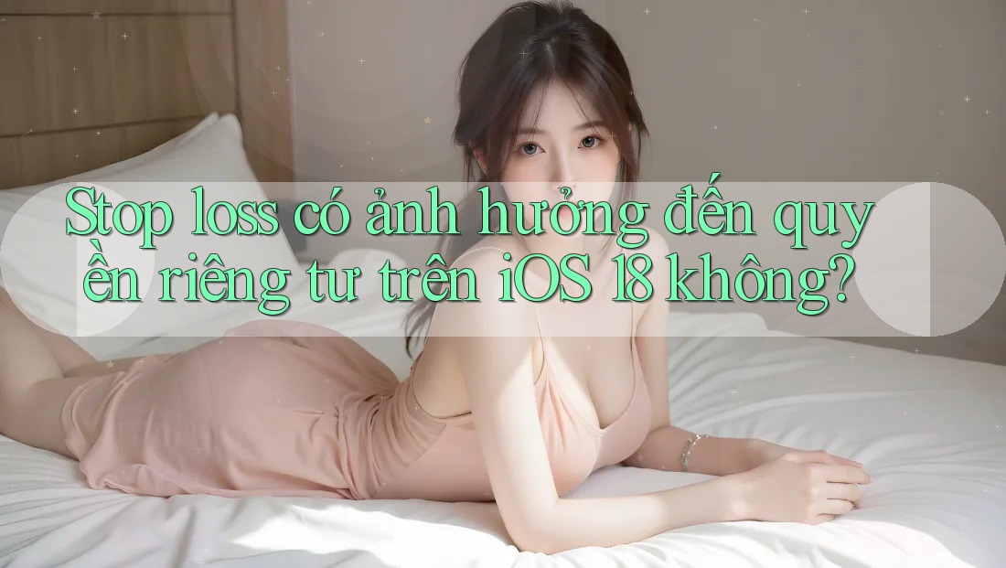 Stop loss có ảnh hưởng đến quyền riêng tư trên iOS 18 không? Stop loss có ảnh hưởng đến quyền riêng tư trên iOS 18 không?