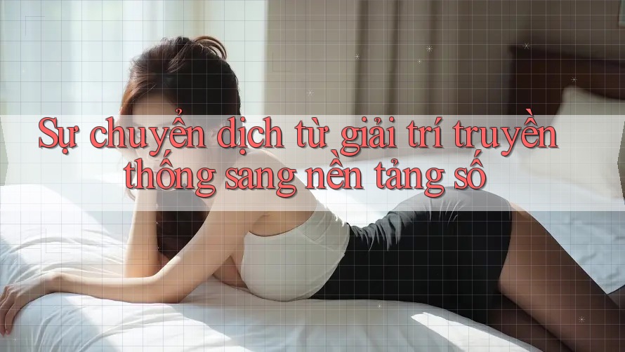 Sự chuyển dịch từ giải trí truyền thống sang nền tảng số Sự chuyển dịch từ giải trí truyền thống sang nền tảng số