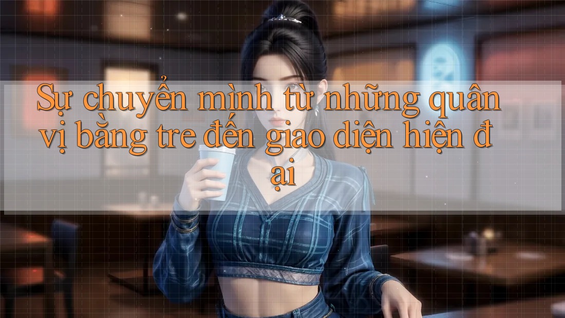 Sự chuyển mình từ những quân vị bằng tre đến giao diện hiện đại Sự chuyển mình từ những quân vị bằng tre đến giao diện hiện đại