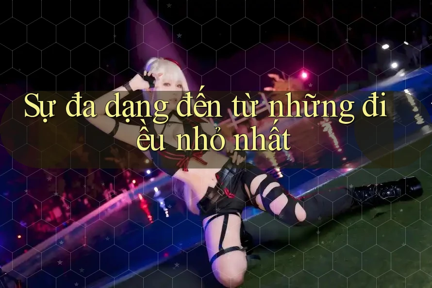 Sự đa dạng đến từ những điều nhỏ nhất Sự đa dạng đến từ những điều nhỏ nhất
