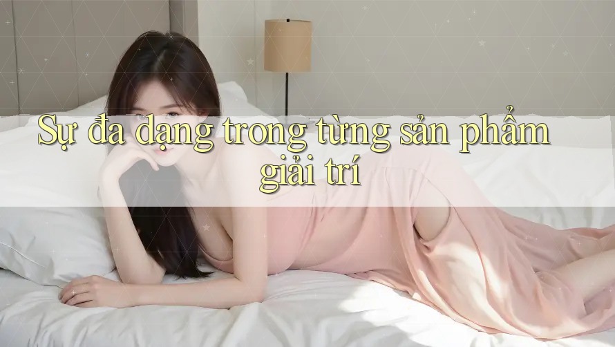 Sự đa dạng trong từng sản phẩm giải trí