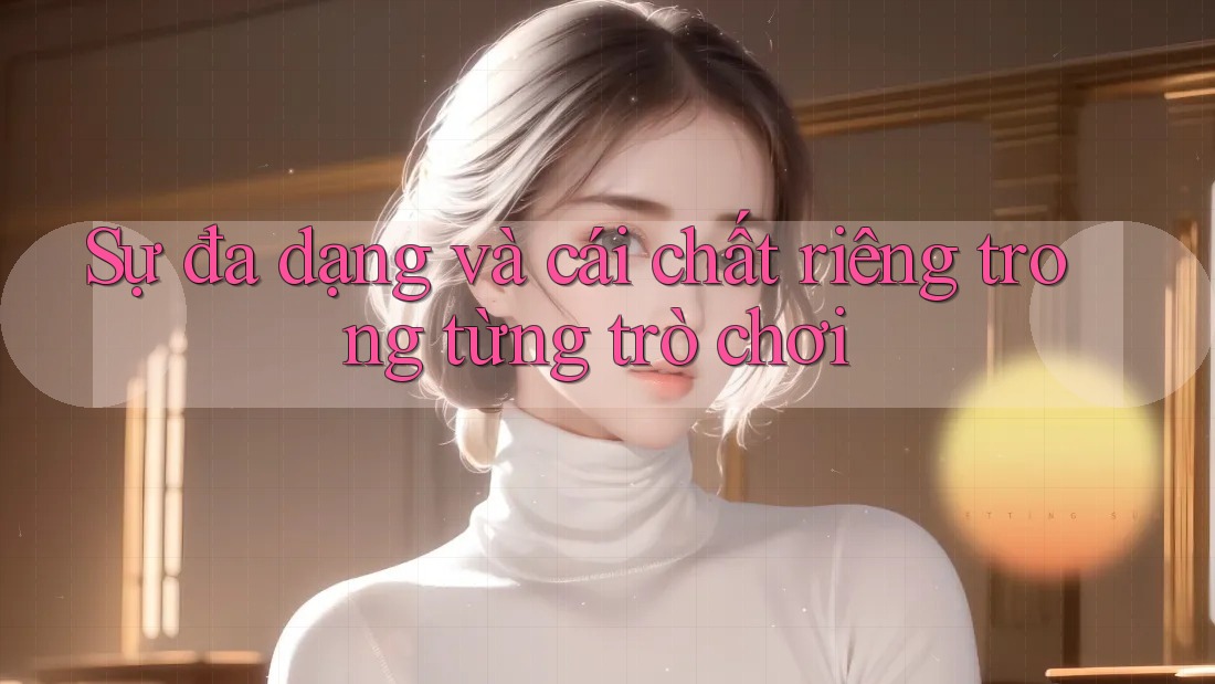 Sự đa dạng và cái chất riêng trong từng trò chơi