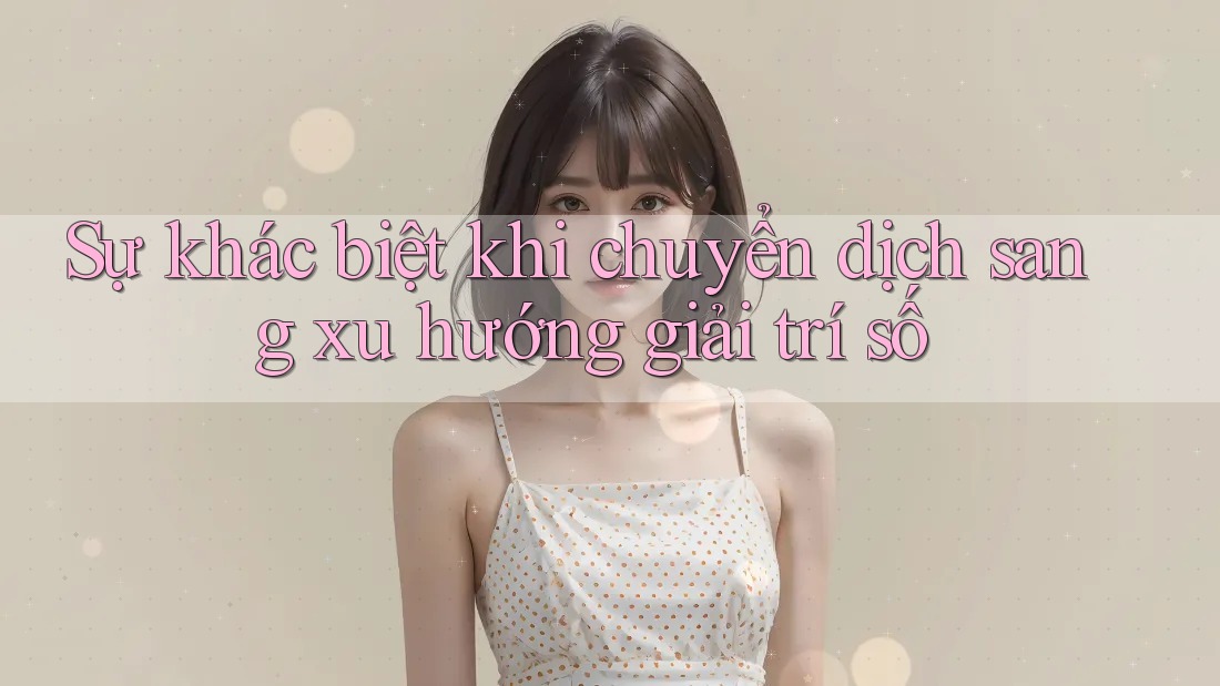 Sự khác biệt khi chuyển dịch sang xu hướng giải trí số