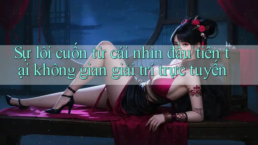Sự lôi cuốn từ cái nhìn đầu tiên tại không gian giải trí trực tuyến Sự lôi cuốn từ cái nhìn đầu tiên tại không gian giải trí trực tuyến