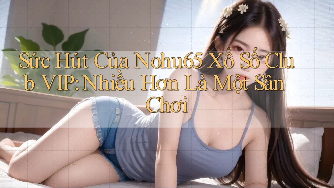 Sức Hút Của Nohu65 Xổ Số Club VIP: Nhiều Hơn Là Một Sân Chơi Sức Hút Của Nohu65 Xổ Số Club VIP: Nhiều Hơn Là Một Sân Chơi
