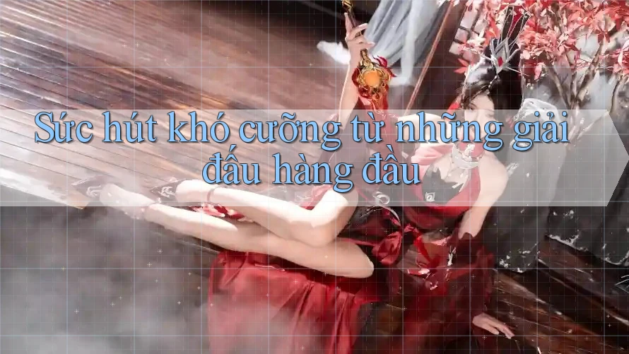Sức hút khó cưỡng từ những giải đấu hàng đầu Sức hút khó cưỡng từ những giải đấu hàng đầu