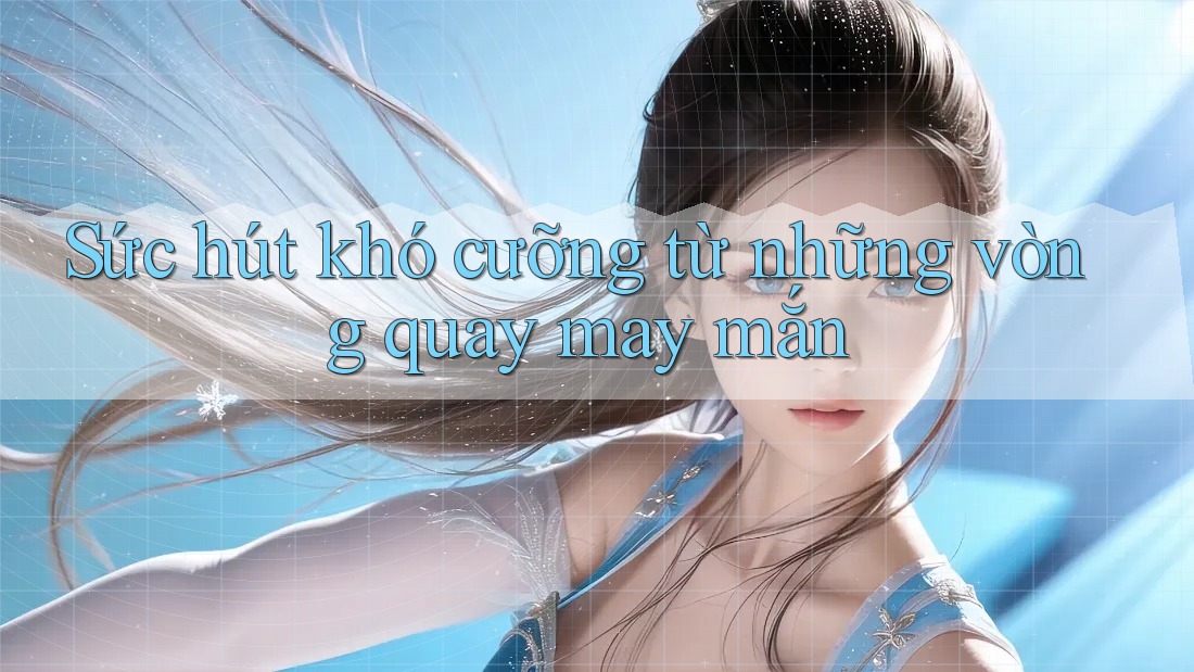 Sức hút khó cưỡng từ những vòng quay may mắn