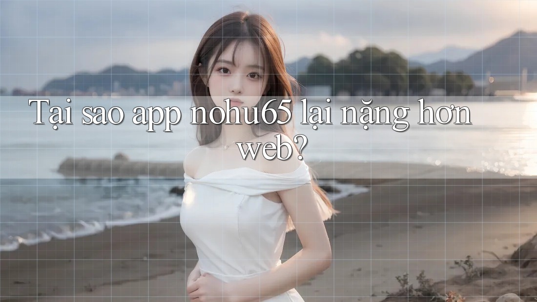 Tại sao app nohu65 lại nặng hơn web?