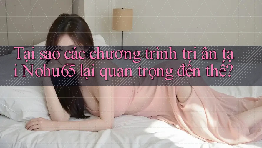 Tại sao các chương trình tri ân tại Nohu65 lại quan trọng đến thế?