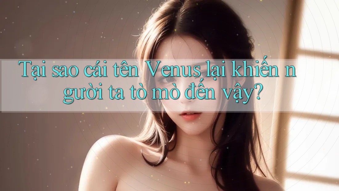 Tại sao cái tên Venus lại khiến người ta tò mò đến vậy? Tại sao cái tên Venus lại khiến người ta tò mò đến vậy?