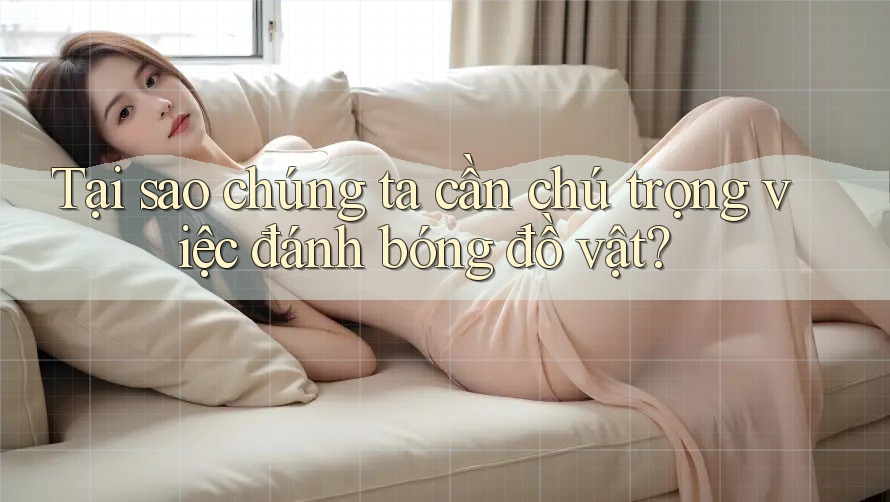 Tại sao chúng ta cần chú trọng việc đánh bóng đồ vật?