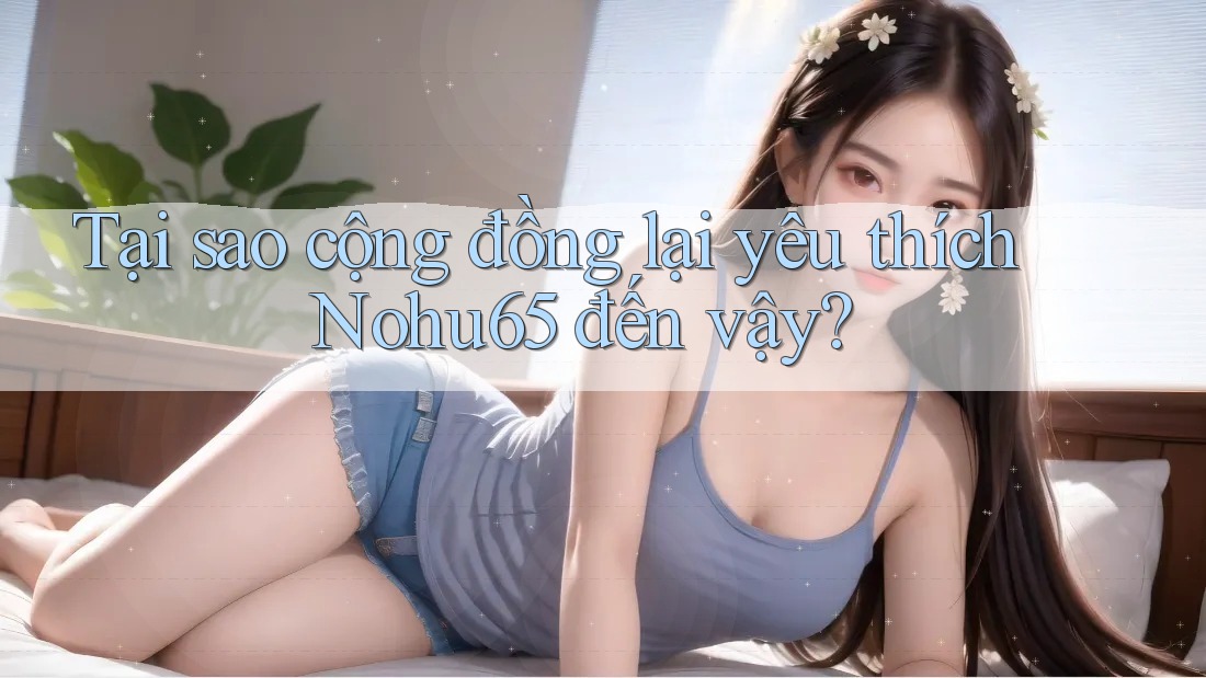 Tại sao cộng đồng lại yêu thích Nohu65 đến vậy? Tại sao cộng đồng lại yêu thích Nohu65 đến vậy?