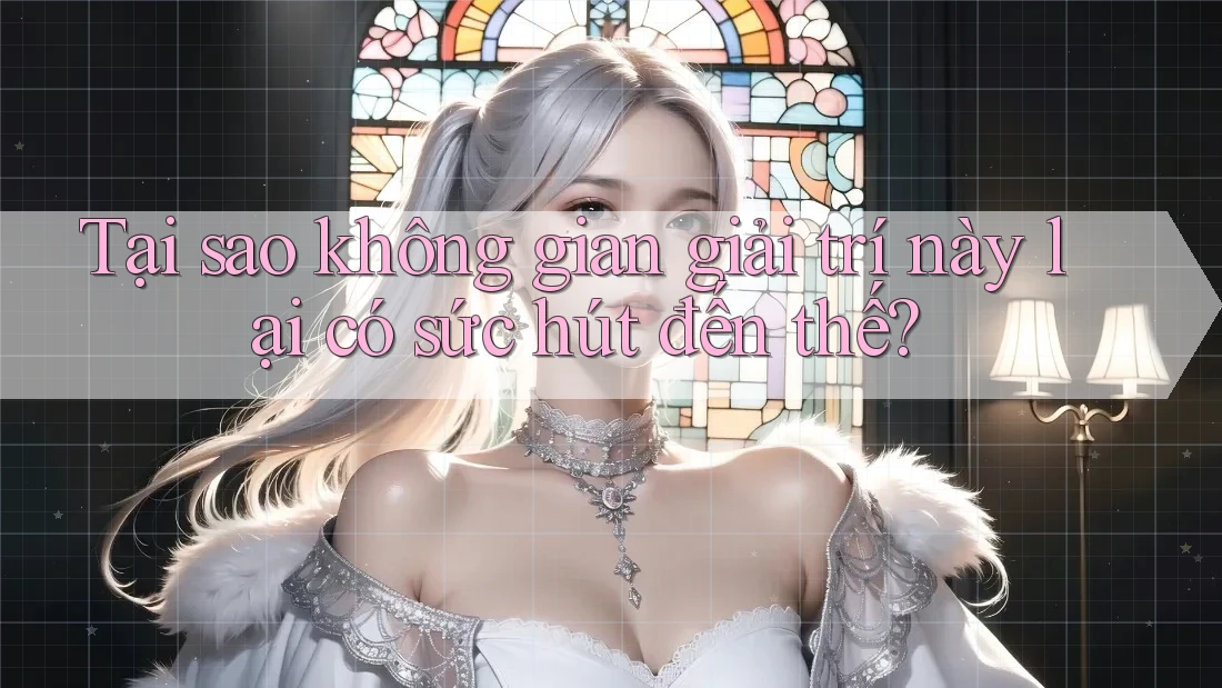 Tại sao không gian giải trí này lại có sức hút đến thế?