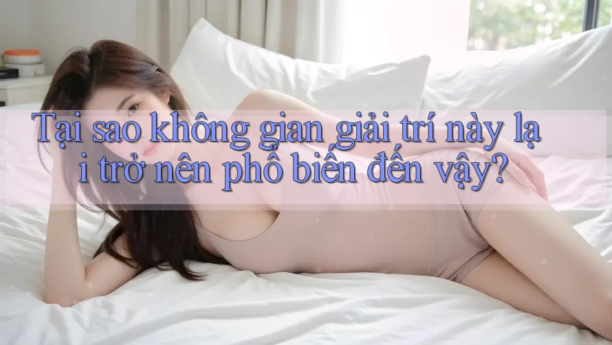 Tại sao không gian giải trí này lại trở nên phổ biến đến vậy?