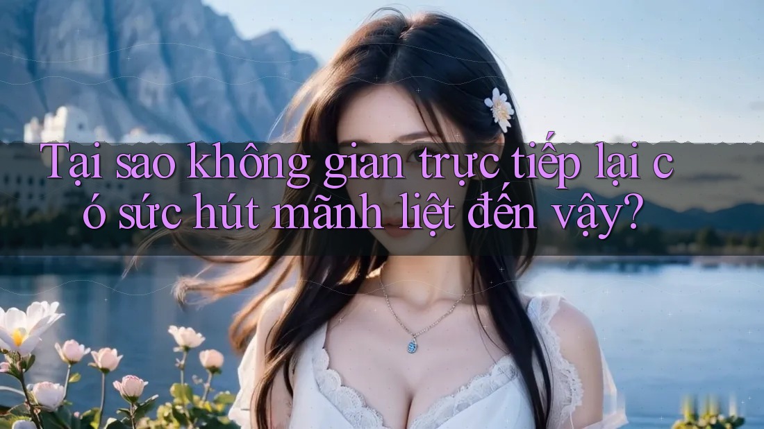 Tại sao không gian trực tiếp lại có sức hút mãnh liệt đến vậy? Tại sao không gian trực tiếp lại có sức hút mãnh liệt đến vậy?