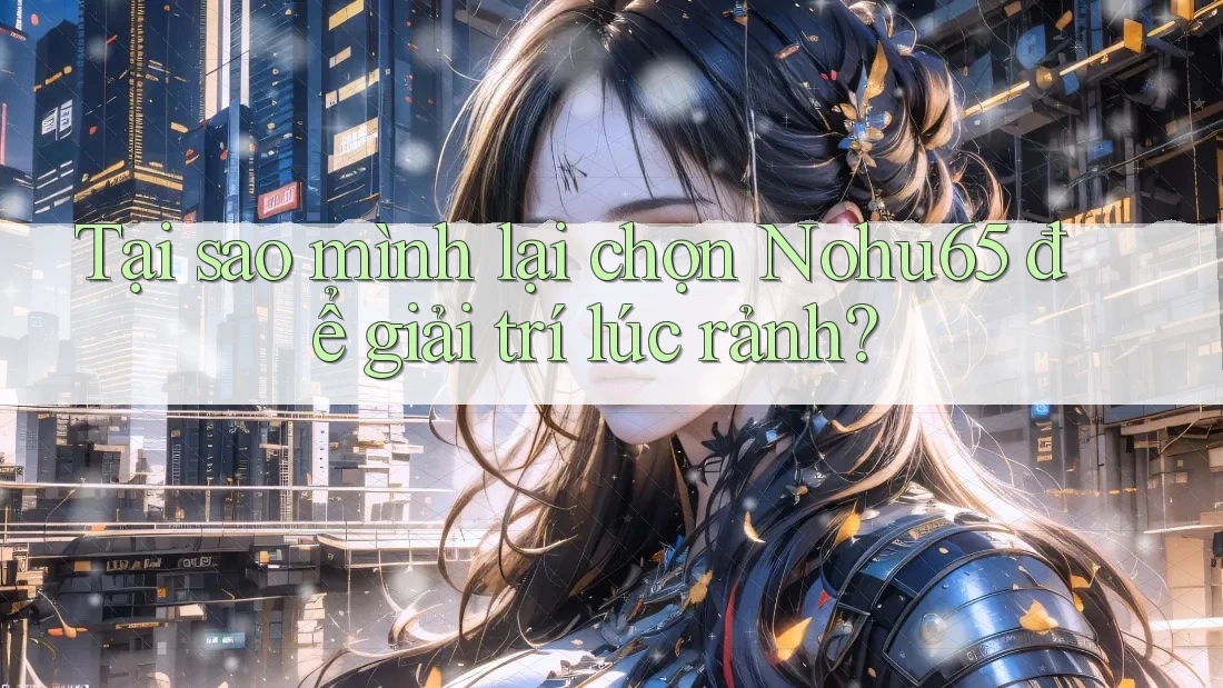 Tại sao mình lại chọn Nohu65 để giải trí lúc rảnh? Tại sao mình lại chọn Nohu65 để giải trí lúc rảnh?