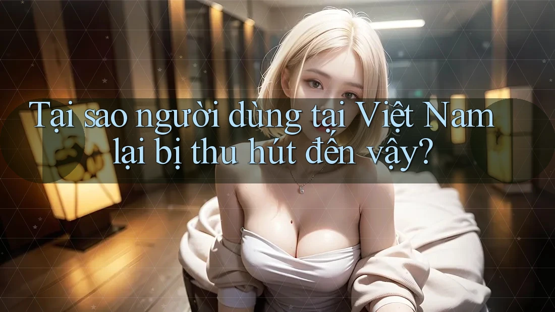 Tại sao người dùng tại Việt Nam lại bị thu hút đến vậy? Tại sao người dùng tại Việt Nam lại bị thu hút đến vậy?