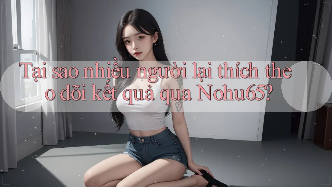 Tại sao nhiều người lại thích theo dõi kết quả qua Nohu65? Tại sao nhiều người lại thích theo dõi kết quả qua Nohu65?