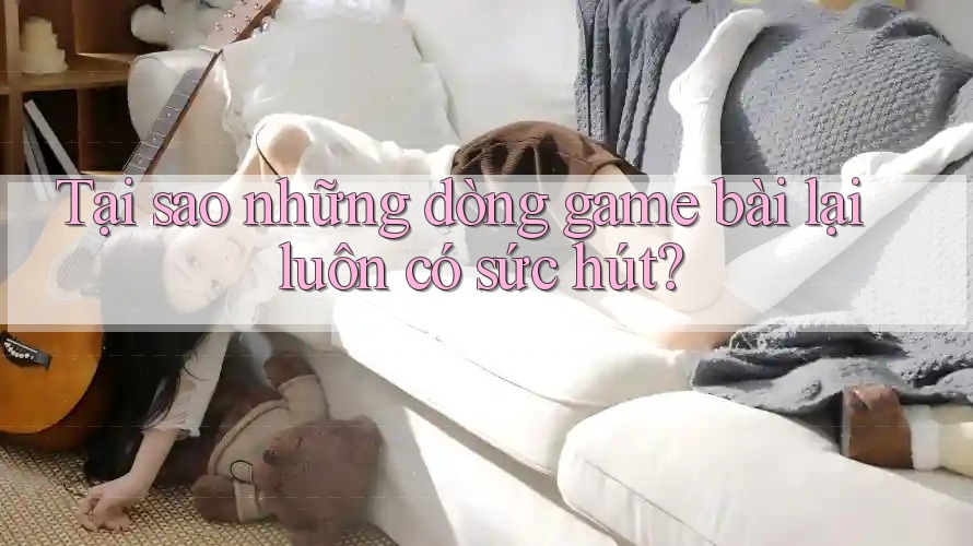 Tại sao những dòng game bài lại luôn có sức hút? Tại sao những dòng game bài lại luôn có sức hút?