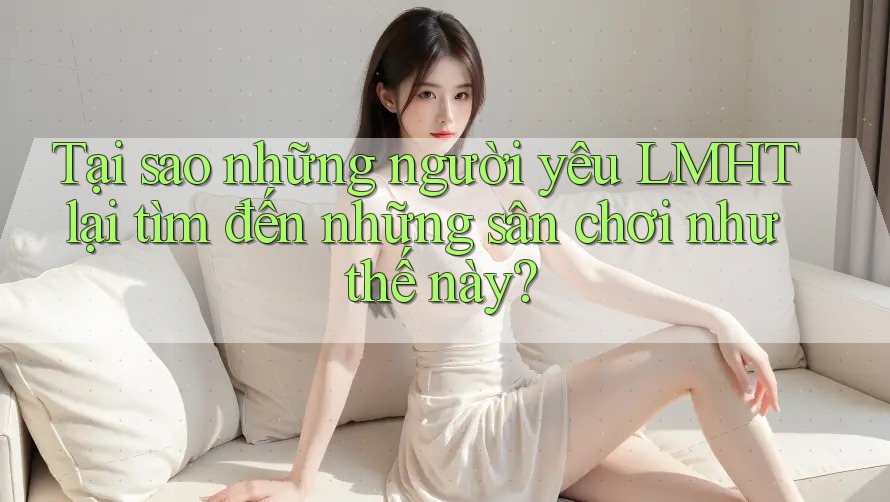 Tại sao những người yêu LMHT lại tìm đến những sân chơi như thế này?