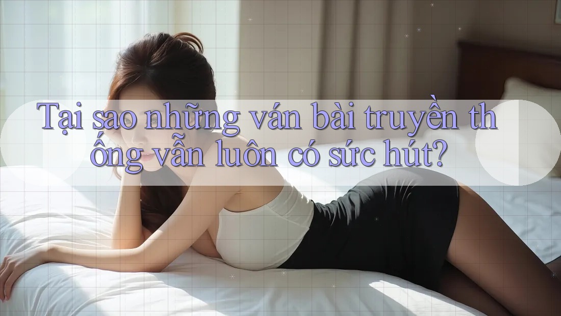 Tại sao những ván bài truyền thống vẫn luôn có sức hút?