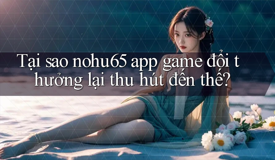 Tại sao nohu65 app game đổi thưởng lại thu hút đến thế? Tại sao nohu65 app game đổi thưởng lại thu hút đến thế?