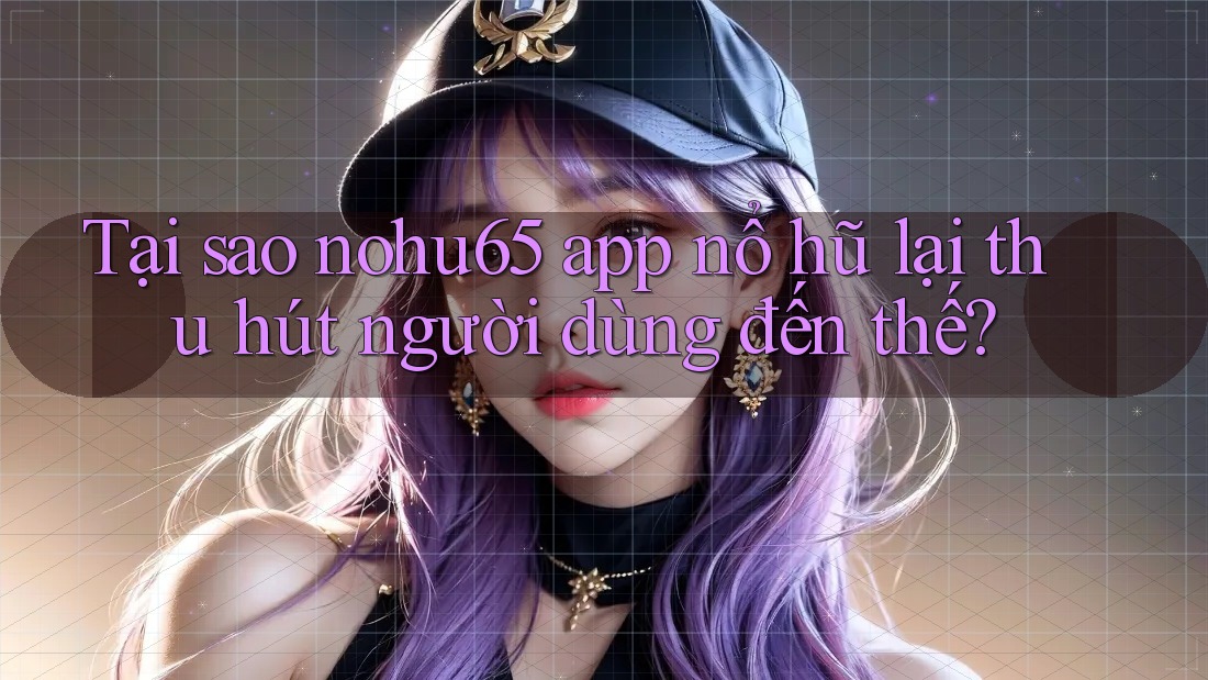 Tại sao nohu65 app nổ hũ lại thu hút người dùng đến thế?