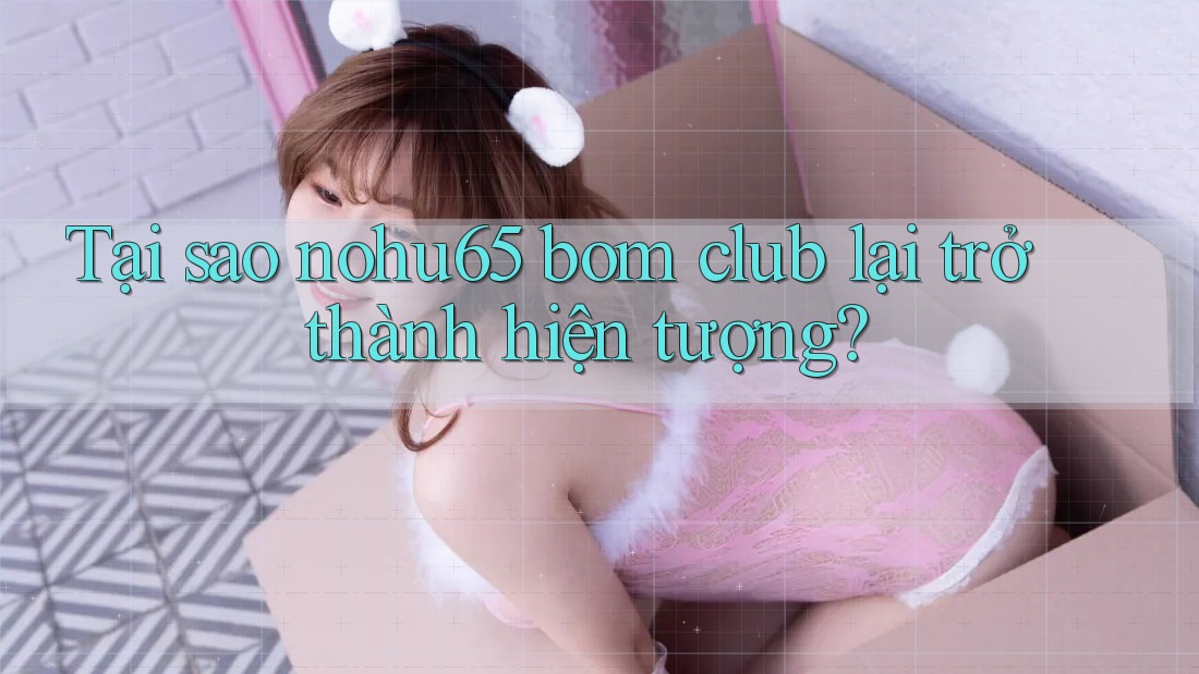 Tại sao nohu65 bom club lại trở thành hiện tượng? Tại sao nohu65 bom club lại trở thành hiện tượng?
