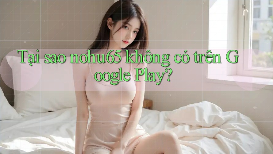Tại sao nohu65 không có trên Google Play? Tại sao nohu65 không có trên Google Play?