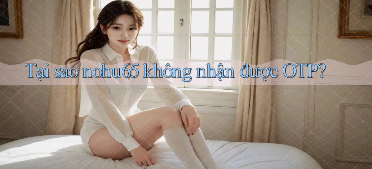 Tại sao nohu65 không nhận được OTP