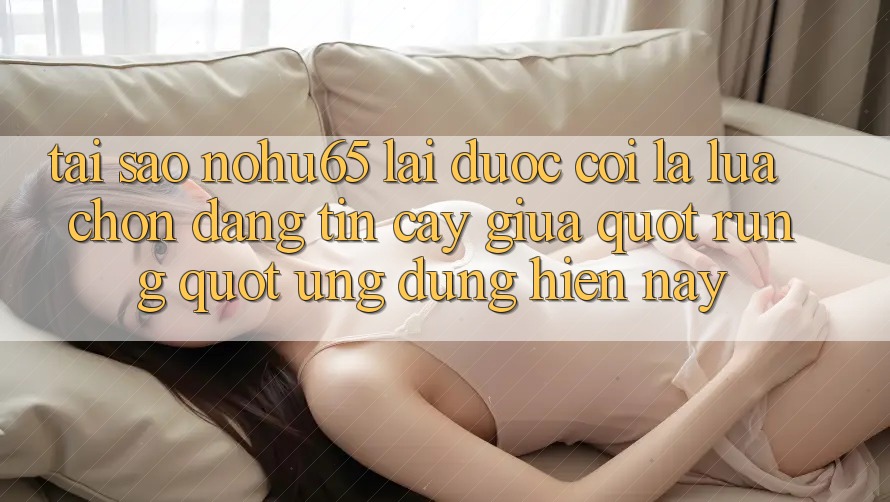 Tại sao Nohu65 lại được coi là lựa chọn đáng tin cậy giữa " rừng" ứng dụng hiện nay? Tại sao Nohu65 lại được coi là lựa chọn đáng tin cậy giữa " rừng" ứng dụng hiện nay?